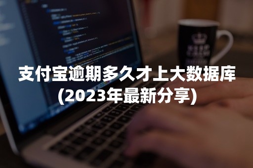 支付宝逾期多久才上大数据库(2023年最新分享)