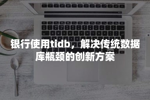 银行使用tidb，解决传统数据库瓶颈的创新方案