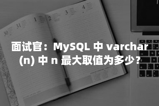 面试官：MySQL 中 varchar(n) 中 n 最大取值为多少？