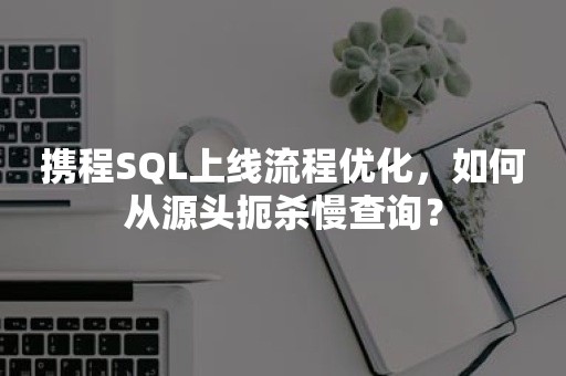 携程SQL上线流程优化，如何从源头扼杀慢查询？