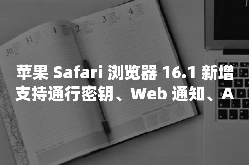 苹果 Safari 浏览器 16.1 新增支持通行密钥、Web 通知、Apple Pencil 悬停体验等