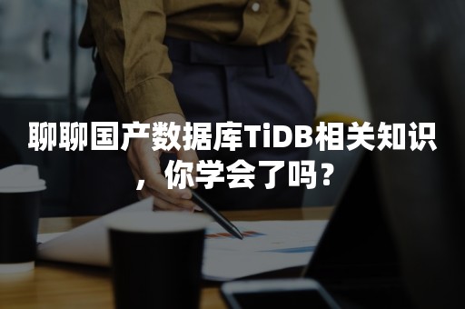 聊聊国产数据库TiDB相关知识，你学会了吗？