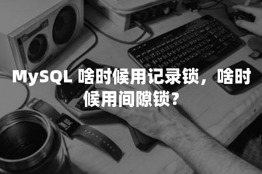 MySQL 啥时候用记录锁，啥时候用间隙锁？