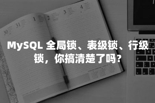 MySQL 全局锁、表级锁、行级锁，你搞清楚了吗？