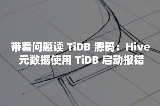 带着问题读 TiDB 源码：Hive 元数据使用 TiDB 启动报错TIDB 云原生数据库