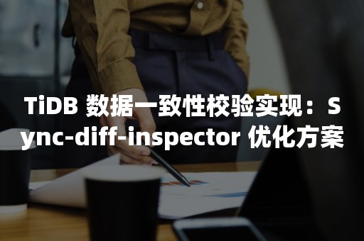 云原生分布式数据库TiDB 数据一致性校验实现：Sync-diff-inspector 优化方案