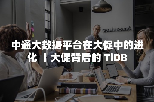 中通大数据平台在大促中的进化 丨大促背后的 TiDBTIDB 云原生数据库