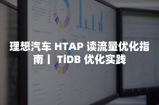 云原生分布式数据库理想汽车 HTAP 读流量优化指南丨 TiDB 优化实践