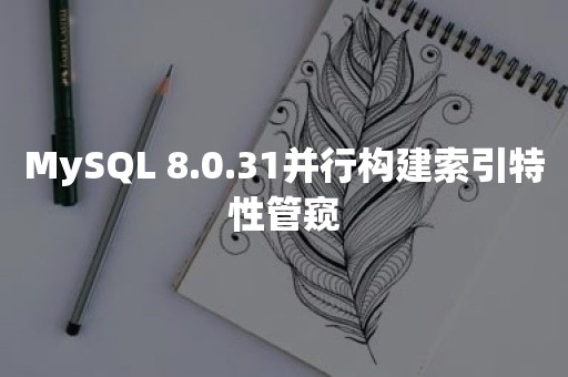 MySQL 8.0.31并行构建索引特性管窥