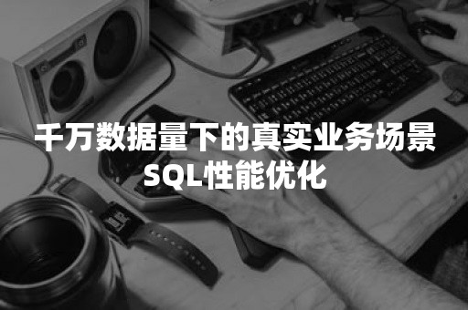 千万数据量下的真实业务场景SQL性能优化