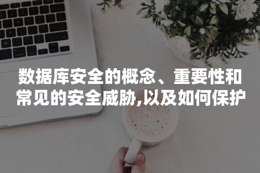 数据库安全的概念、重要性和常见的安全威胁,以及如何保护数据库