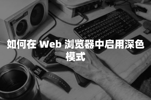 如何在 Web 浏览器中启用深色模式