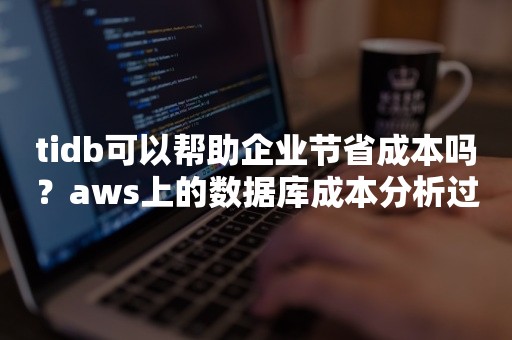 tidb可以帮助企业节省成本吗？aws上的数据库成本分析过程展示