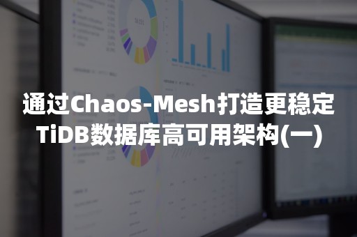 通过Chaos-Mesh打造更稳定TiDB数据库高可用架构(一)