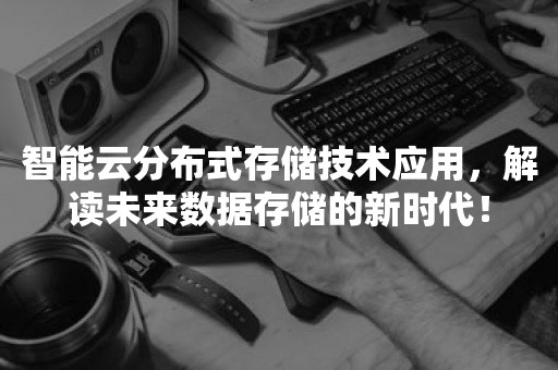 智能云分布式存储技术应用，解读未来数据存储的新时代！