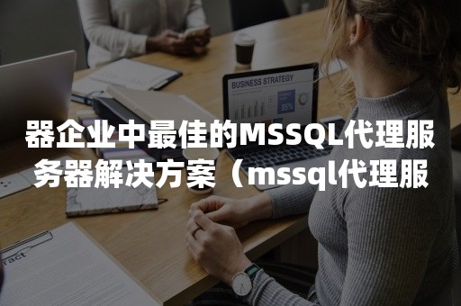 器企业中最佳的MSSQL代理服务器解决方案（mssql代理服务）