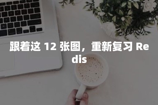 跟着这 12 张图，重新复习 Redis