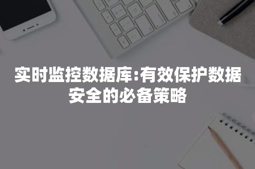 实时监控数据库:有效保护数据安全的必备策略