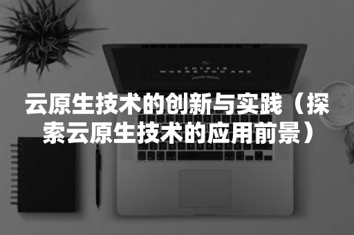 云原生分布式数据库云原生技术的创新与实践（探索云原生技术的应用前景）