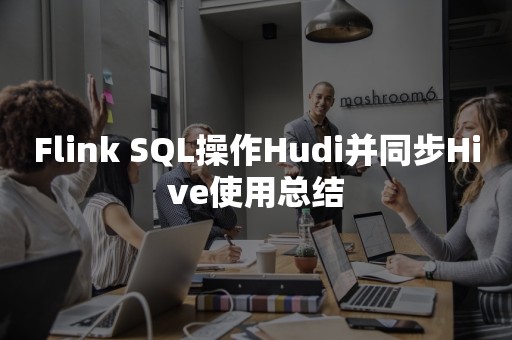 Flink SQL操作Hudi并同步Hive使用总结