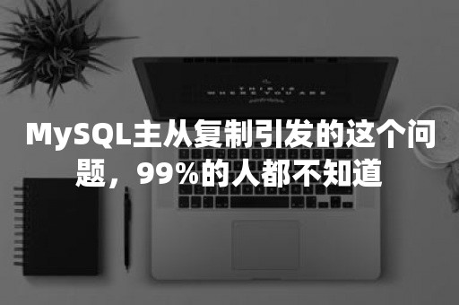 MySQL主从复制引发的这个问题，99%的人都不知道