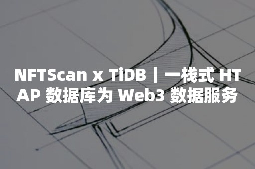 NFTScan x TiDB丨一栈式 HTAP 数据库为 Web3 数据服务提供毫秒级多维查询