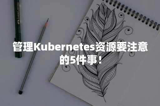 管理Kubernetes资源要注意的5件事！