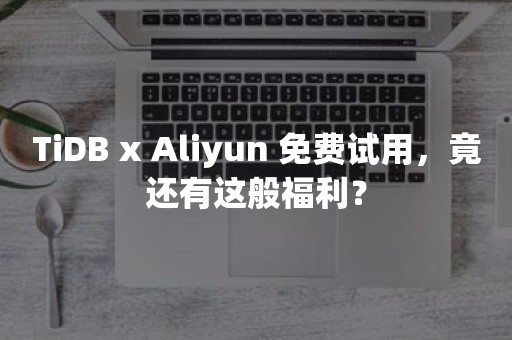 tidbTiDB x Aliyun 免费试用，竟还有这般福利？
