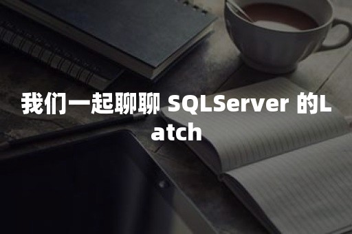 我们一起聊聊 SQLServer 的Latch