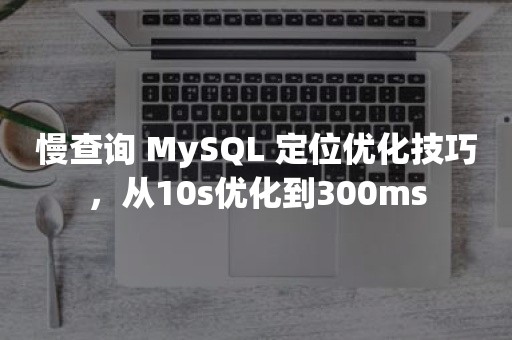 慢查询 MySQL 定位优化技巧，从10s优化到300ms