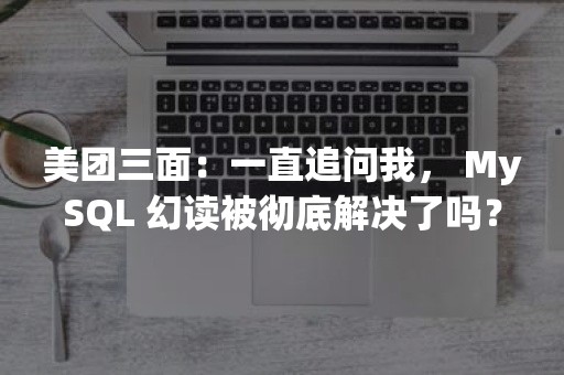 美团三面：一直追问我， MySQL 幻读被彻底解决了吗？