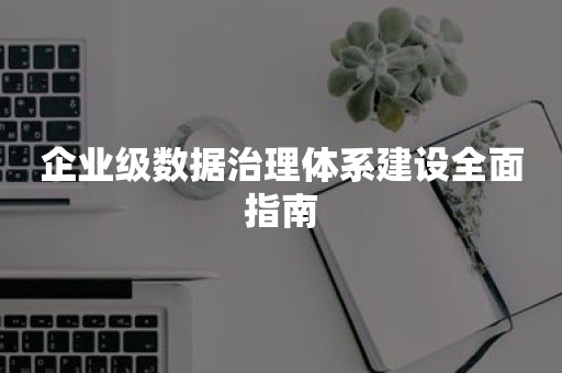 企业级数据治理体系建设全面指南