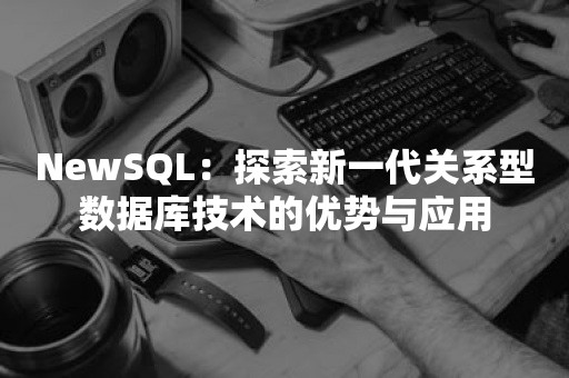 NewSQL：探索新一代关系型数据库技术的优势与应用