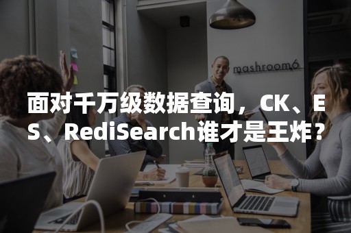 面对千万级数据查询，CK、ES、RediSearch谁才是王炸？