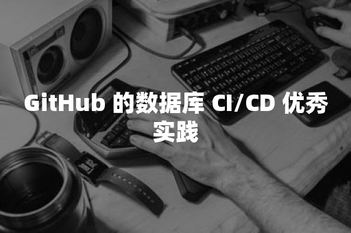 GitHub 的数据库 CI/CD 优秀实践