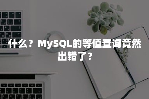 什么？MySQL的等值查询竟然出错了？