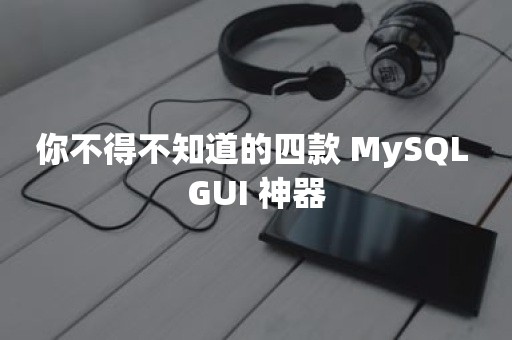 你不得不知道的四款 MySQL GUI 神器