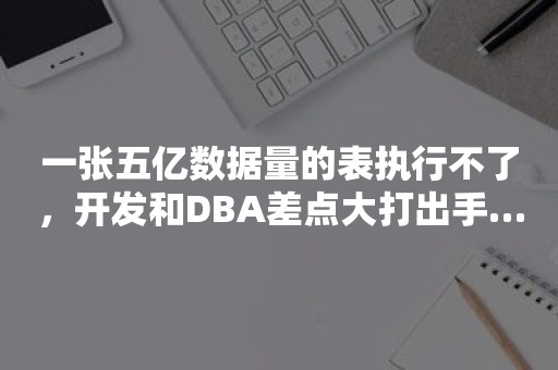 一张五亿数据量的表执行不了，开发和DBA差点大打出手……