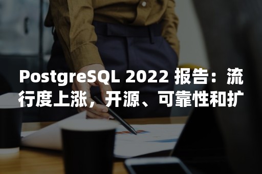 *** 2022 报告：流行度上涨，开源、可靠性和扩展是关键