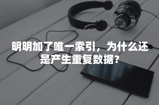 明明加了唯一索引，为什么还是产生重复数据？