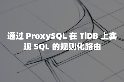 通过 ProxySQL 在 TiDB 上实现 SQL 的规则化路由TIDB 云原生数据库