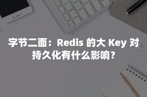 字节二面：Redis 的大 Key 对持久化有什么影响？