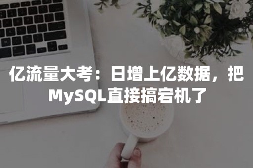 亿流量大考：日增上亿数据，把MySQL直接搞宕机了