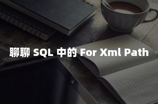 聊聊 SQL 中的 For Xml Path