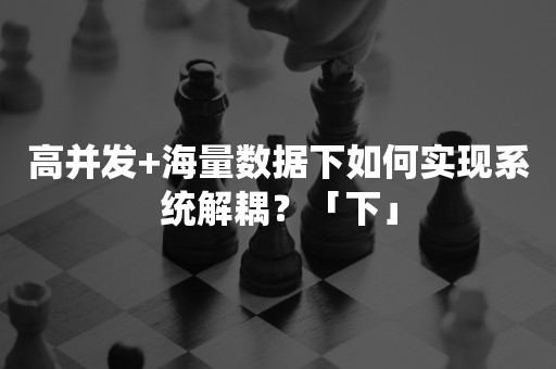 高并发+海量数据下如何实现系统解耦？「下」