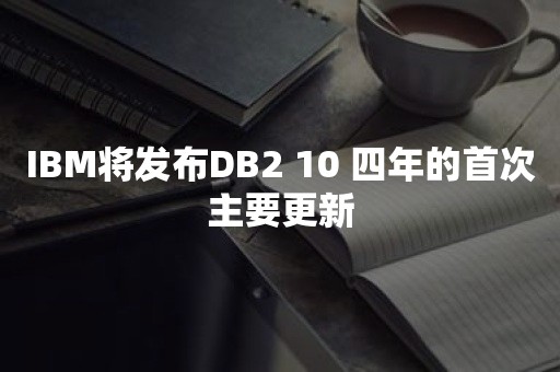 IBM将发布DB2 10 四年的首次主要更新