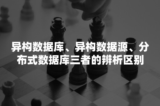 异构数据库、异构数据源、分布式数据库三者的辨析区别