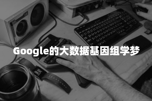 Google的大数据基因组学梦