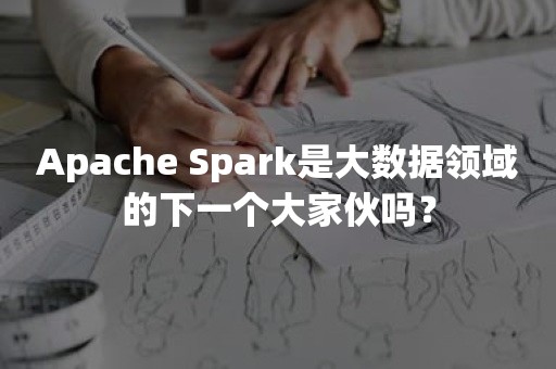 Apache Spark是大数据领域的下一个大家伙吗？