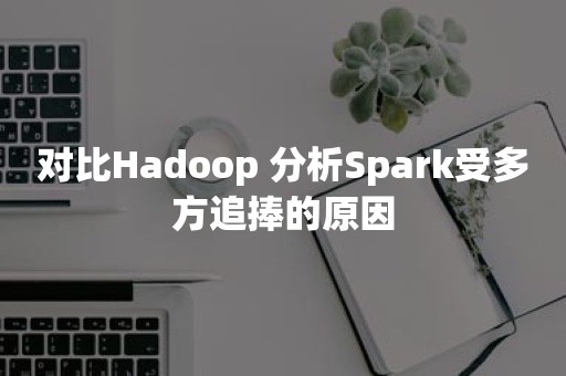 对比Hadoop 分析Spark受多方追捧的原因